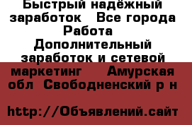 Быстрый надёжный заработок - Все города Работа » Дополнительный заработок и сетевой маркетинг   . Амурская обл.,Свободненский р-н